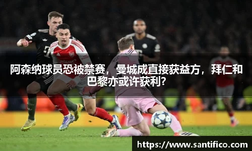 阿森纳球员恐被禁赛，曼城成直接获益方，拜仁和巴黎亦或许获利？